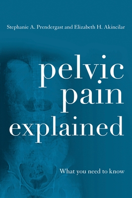 Pelvic Pain Explained: What You Need to Know By Stephanie A. Prendergast, Elizabeth H. Akincilar Cover Image