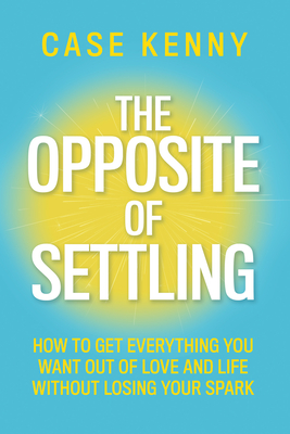 The Opposite of Settling: How to Get Everything You Want Out of Love and Life Without Losing Your Spark By Case Kenny Cover Image