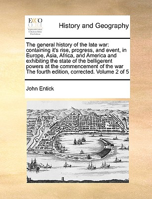 The General History of the Late War: Containing It's Rise, Progress, and Event, in Europe, Asia, Africa, and America and Exhibiting the State of the B By John Entick Cover Image