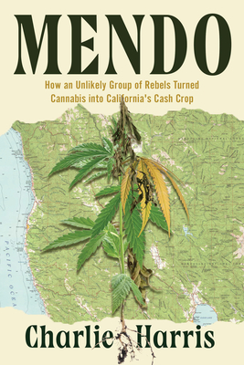 Mendo: How an Unlikely Group of Rebels Turned Cannabis into California's Cash Crop By Charlie Harris Cover Image