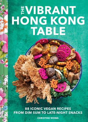 The Vibrant Hong Kong Table: 88 Iconic Vegan Recipes from Dim Sum to Late-Night Snacks Cover Image