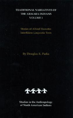 Traditional Narratives of the Arikara Indians (Interlinear translations) Volume 1: Stories of Alfred Morsette (Studies in the Anthropology of North American Indians)