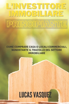 L'Investitore Immobiliare Principiante: Come comprare casa o locali commerciali nonostante il tracollo del settore immobiliare By Lucas Vasquez Cover Image