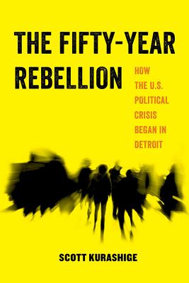 The Fifty-Year Rebellion: How the U.S. Political Crisis Began in Detroit (American Studies Now: Critical Histories of the Present #2)