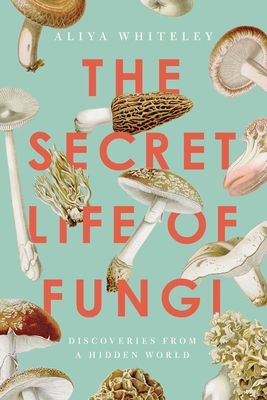 The Secret Life of Fungi: Discoveries From a Hidden World By Aliya Whiteley Cover Image