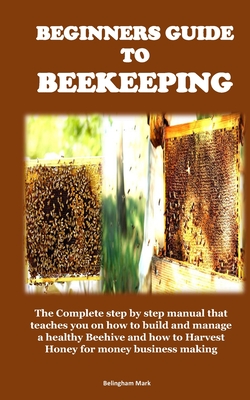 Beginners Guide to Beekeeping: The Complete step by step manual that teaches you on how to build and manage a healthy Beehive and how to Harvest Hone Cover Image