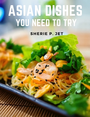 Asian Dishes You Need to Try: Discover a New World of Flavors in Authentic Recipes from Filipino adn Korea By Sherie P Jet Cover Image