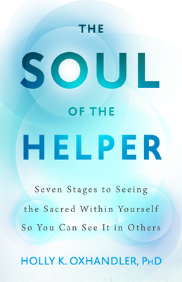 The Soul of the Helper: Seven Stages to Seeing the Sacred Within Yourself So You Can See It in Others (Spirituality and Mental Health) Cover Image