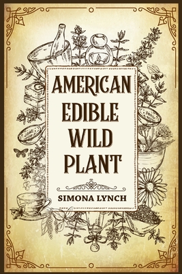 American Edible Wild Plant: 7 Foraging Tricks for Wilderness Survival. Discover the 51 Wild Edible Plants You Can Forage (2022 Guide for Beginners By Simona Lynch Cover Image