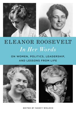 Eleanor Roosevelt: In Her Words: On Women, Politics, Leadership, and Lessons from Life By Eleanor Roosevelt, Nancy Woloch (Editor) Cover Image