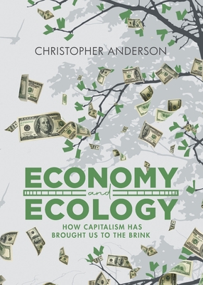 Economy and Ecology: How Capitalism Has Brought Us to the Brink By Christopher Anderson Cover Image