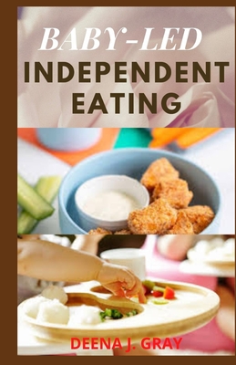 Baby-Led Independent Eating: 30+ Baby-Led Weaning Homemade Recipes To Raise Independent Eaters Naturally By Deena J. Gray Cover Image
