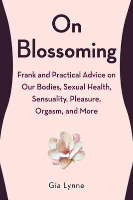 On Blossoming: Frank and Practical Advice on Our Bodies, Sexual Health, Sensuality, Pleasure, Orgasm, and More By Gia Lynne Cover Image