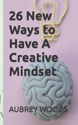 26 New Ways to Have A Creative Mindset By Aubrey Woods Cover Image