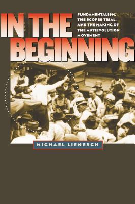 In the Beginning: Fundamentalism, the Scopes Trial, and the Making of the Antievolution Movement (H. Eugene and Lillian Youngs Lehman)