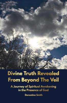 Divine Truth Revealed From Beyond The Veil: A Journey of Spiritual Awakening in the Presence of GOD