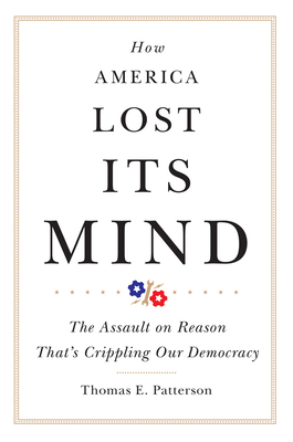 How America Lost Its Mind: The Assault on Reason That's Crippling Our Democracy Volume 15 (Julian J. Rothbaum Distinguished Lecture) By Thomas E. Patterson Cover Image