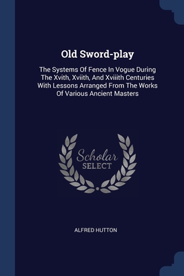 Old Sword-play: The Systems Of Fence In Vogue During The Xvith, Xviith, And Xviiith Centuries With Lessons Arranged From The Works Of Cover Image