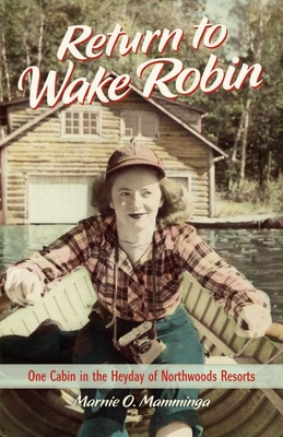 Return to Wake Robin: One Cabin in the Heyday of Northwoods Resorts By Marnie O. Mamminga Cover Image