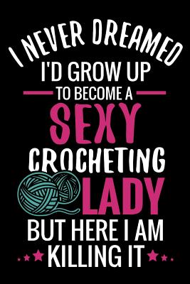 I Never Dreamed I'd Grow Up To Become a Sexy Crocheting Lady: Crochet Project Book - Organise 60 Crochet Projects & Keep Track of Patterns, Yarns, Hoo Cover Image