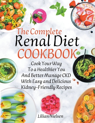 The Complete Renal Diet Cookbook I Cook Your Way to a Healthier You and Better Manage CKD with Easy and Delicious Kidney-Friendly Recipes Cover Image