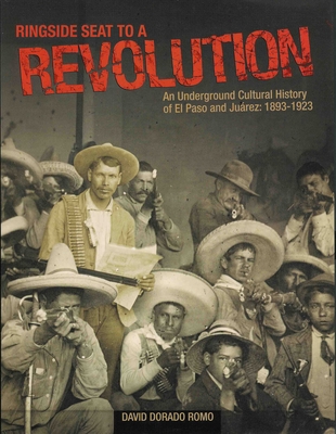 Ringside Seat to a Revolution: An Underground Cultural History of El Paso and Juarez, 1893-1923 By David Dorado Romo Cover Image
