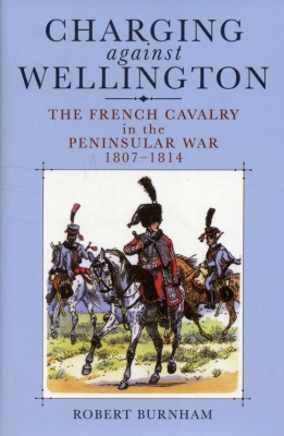 Charging Against Wellington: The French Cavalry in the Peninsular War, 1807-1814 By Robert Burnham Cover Image