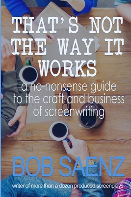 That's Not The Way It Works: a no-nonsense look at the craft and business of screenwriting By Bob Saenz Cover Image