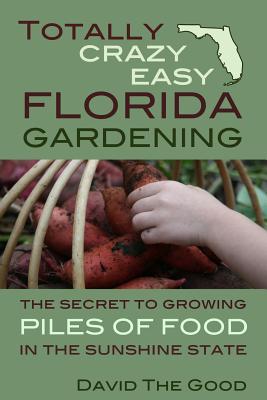 Totally Crazy Easy Florida Gardening: The Secret to Growing Piles of Food in the Sunshine State By David the Good Cover Image