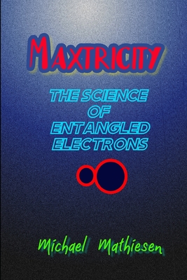 Maxtricity: The Science Of Entangled Electrons (Beyond the Green New Deal and Survival of the Human Race - Book Series. #4)
