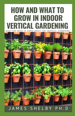 How and What to Grow in Indoor Vertical Gardening: What You Need to Know about the Vertical Gardening Cover Image