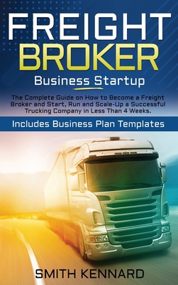 Freight Broker Business Startup: The Complete Guide on How to Become a Freight Broker and Start, Run and Scale-Up a Successful Trucking Company in Les By Smith Kennard Cover Image