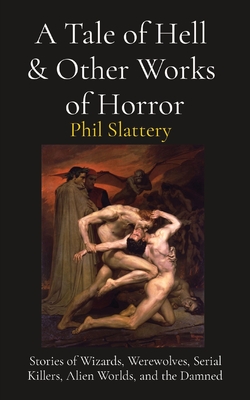 A Tale of Hell & Other Works of Horror: Stories of Wizards, Werewolves, Serial Killers, Alien Worlds, and the Damned By Phil Slattery Cover Image