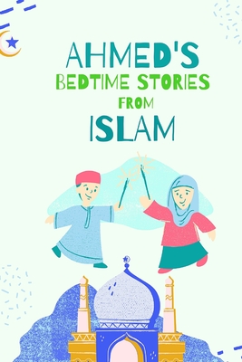 Ahmed's Bedtimes Stories From Islam: Islamic Story Book For Young Muslims, From The Quran, Hadith, Sahabah Stories and Arabic Folktales Cover Image