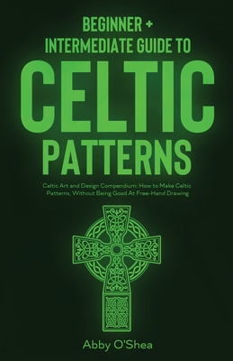 Celtic Patterns: Beginner + Intermediate Guide to Celtic Patterns: Celtic Art and Design Compendium: How to Make Celtic Patterns, Witho Cover Image