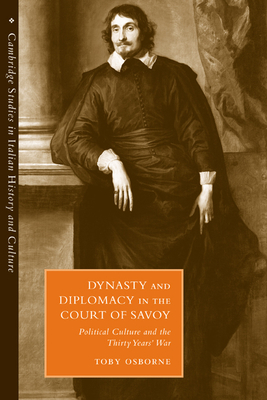 Dynasty and Diplomacy in the Court of Savoy: Political Culture and the Thirty Years' War (Cambridge Studies in Italian History and Culture)