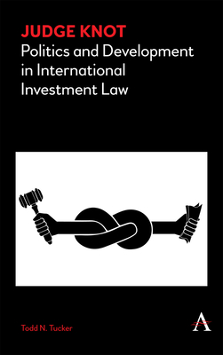 Judge Knot: Politics and Development in International Investment Law (Anthem Frontiers of Global Political Economy and Development)