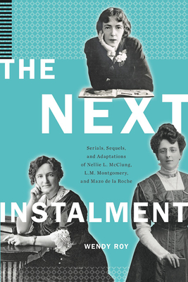 The Next Instalment: Serials, Sequels, and Adaptations of Nellie L. McClung, L.M. Montgomery, and Mazo de la Roche Cover Image