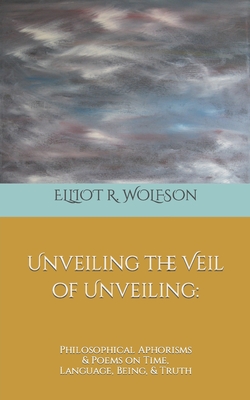 Unveiling the Veil of Unveiling: Philosophical Aphorisms & Poems on Time, Language, Being, & Truth By Aubrey L. Glazer (Editor), Elliot R. Wolfson Cover Image