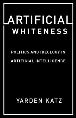Artificial Whiteness: Politics and Ideology in Artificial Intelligence By Yarden Katz Cover Image