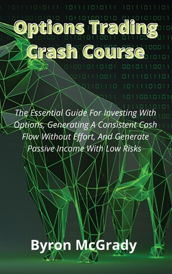 Options Trading Crash Course: The Essential Guide For Investing With Options, Generating A Consistent Cash Flow Without Effort, And Generate Passive By Byron McGrady Cover Image