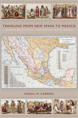 Traveling from New Spain to Mexico: Mapping Practices of Nineteenth-Century Mexico By Magali M. Carrera Cover Image