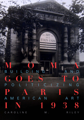 MoMA Goes to Paris in 1938: Building and Politicizing American Art By Caroline M. Riley Cover Image