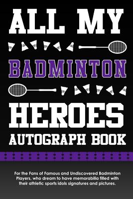 All My Badminton Heroes Autograph Book: For the Fans of Famous and Undiscovered Badminton Players, Who Dream to Have Memorabilia Filled with Their Ath Cover Image
