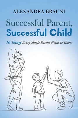 Successful Parent, Successful Child: 10 Things Every Single Parent Needs to Know By Alexandra Brauni Cover Image