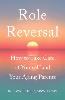 Role Reversal: How to Take Care of Yourself and Your Aging Parents By Iris Waichler Msw Lcsw Cover Image