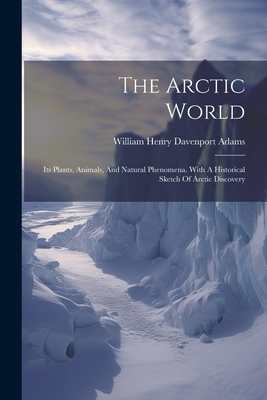 The Arctic World: Its Plants, Animals, And Natural Phenomena. With A Historical Sketch Of Arctic Discovery By William Henry Davenport [Adams (Created by) Cover Image