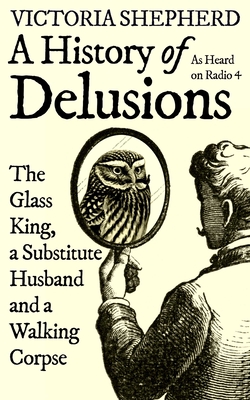 A History of Delusions: The Glass King, a Substitute Husband and a Walking Corpse By Victoria Shepherd Cover Image