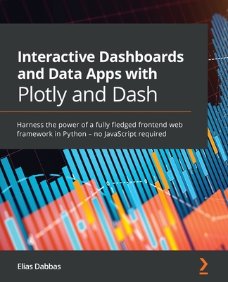 Interactive Dashboards and Data Apps with Plotly and Dash: Harness the power of a fully fledged frontend web framework in Python - no JavaScript requi By Elias Dabbas Cover Image