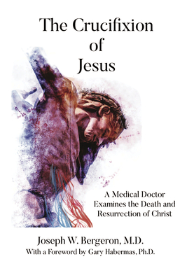 The Crucifixion of Jesus: A Medical Doctor Examines the Death and Resurrection of Christ By Joseph Bergeron Cover Image